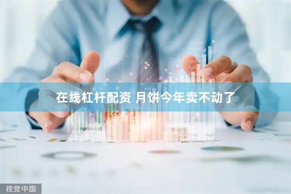 在线杠杆配资 月饼今年卖不动了