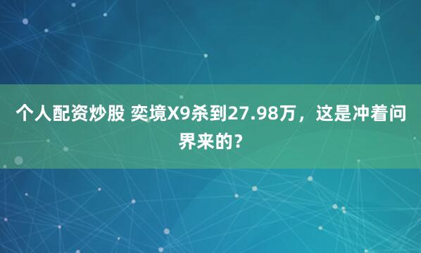 个人配资炒股 奕境X9杀到27.98万,这是冲着问界来的?