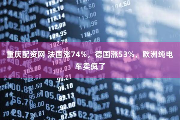 重庆配资网 法国涨74%，德国涨53%，欧洲纯电车卖疯了