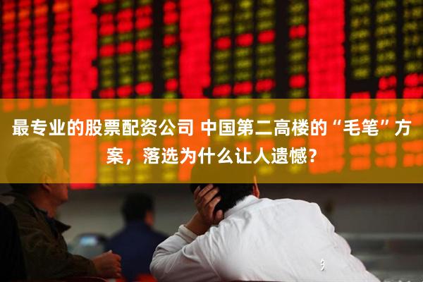 最专业的股票配资公司 中国第二高楼的“毛笔”方案，落选为什么让人遗憾？
